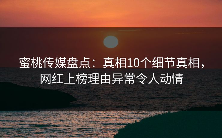 蜜桃传媒盘点：真相10个细节真相，网红上榜理由异常令人动情
