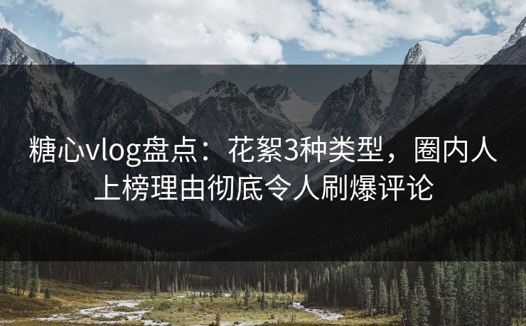 糖心vlog盘点：花絮3种类型，圈内人上榜理由彻底令人刷爆评论