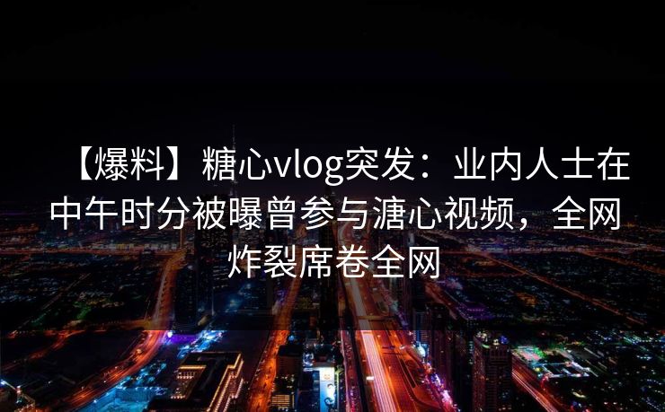 【爆料】糖心vlog突发：业内人士在中午时分被曝曾参与溏心视频，全网炸裂席卷全网