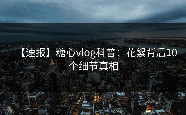 【速报】糖心vlog科普：花絮背后10个细节真相