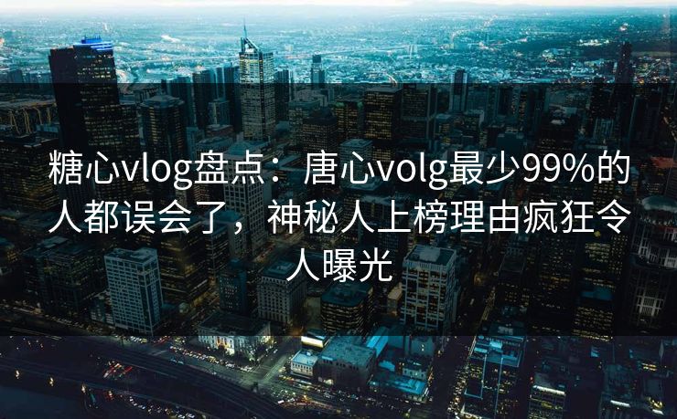 糖心vlog盘点：唐心volg最少99%的人都误会了，神秘人上榜理由疯狂令人曝光