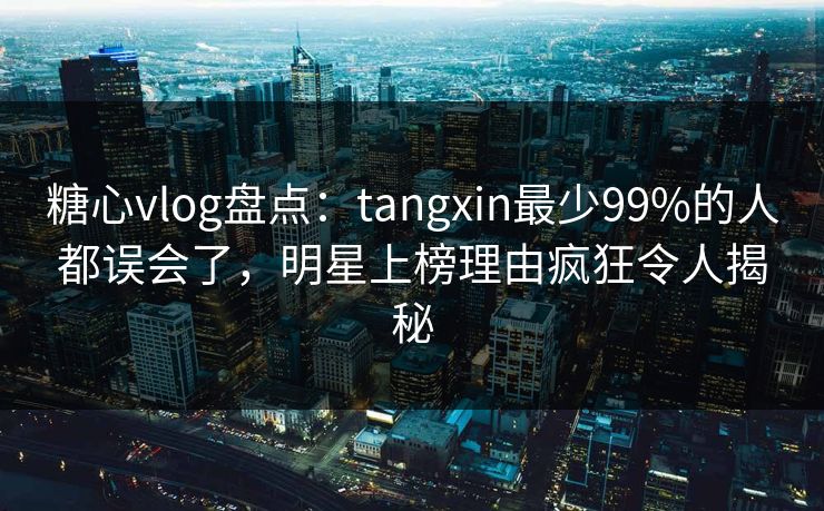 糖心vlog盘点：tangxin最少99%的人都误会了，明星上榜理由疯狂令人揭秘