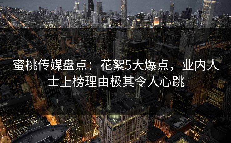蜜桃传媒盘点:花絮5大爆点,业内人士上榜理由极其令人心跳 蜜桃传媒盘点:花絮5大爆点,业内人士上榜理由极其令人心跳