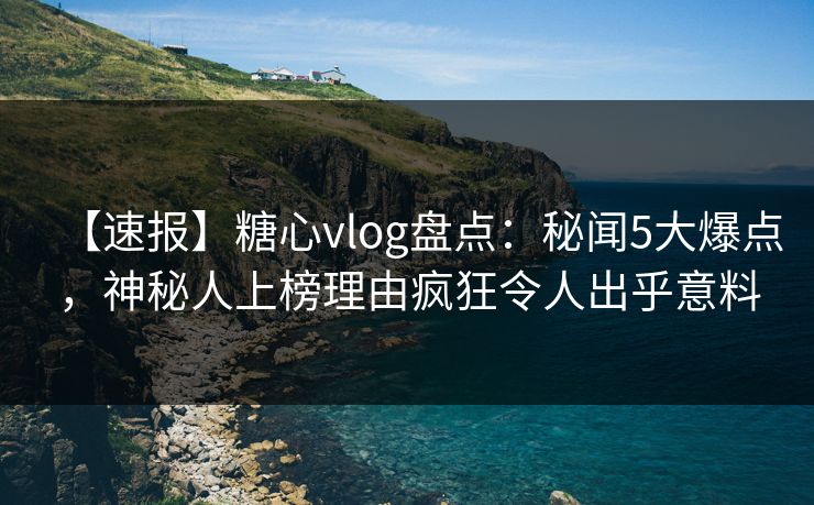 【速报】糖心vlog盘点:秘闻5大爆点,神秘人上榜理由疯狂令人出乎意料 【速报】糖心vlog盘点:秘闻5大爆点,神秘人上榜理由疯狂令人出乎意料
