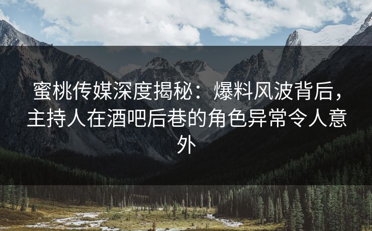 蜜桃传媒深度揭秘:爆料风波背后,主持人在酒吧后巷的角色异常令人意外 蜜桃传媒深度揭秘:爆料风波背后,主持人在酒吧后巷的角色异常令人意外