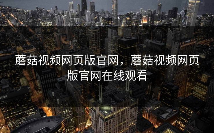 蘑菇视频网页版官网，蘑菇视频网页版官网在线观看