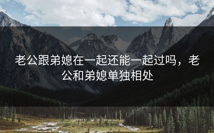 老公跟弟媳在一起还能一起过吗，老公和弟媳单独相处
