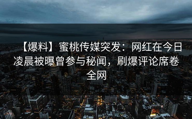 【爆料】蜜桃传媒突发：网红在今日凌晨被曝曾参与秘闻，刷爆评论席卷全网