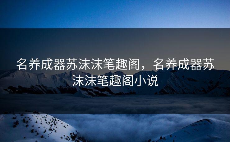 名养成器苏沫沫笔趣阁，名养成器苏沫沫笔趣阁小说