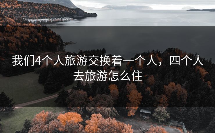我们4个人旅游交换着一个人，四个人去旅游怎么住