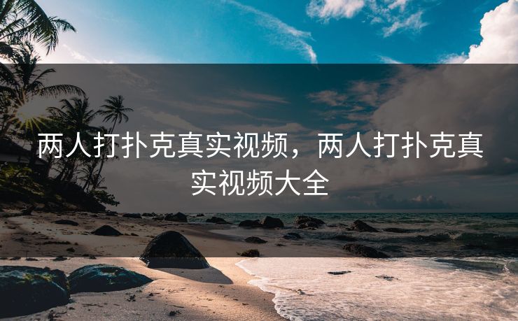 两人打扑克真实视频,两人打扑克真实视频大全 两人打扑克真实视频,两人打扑克真实视频大全