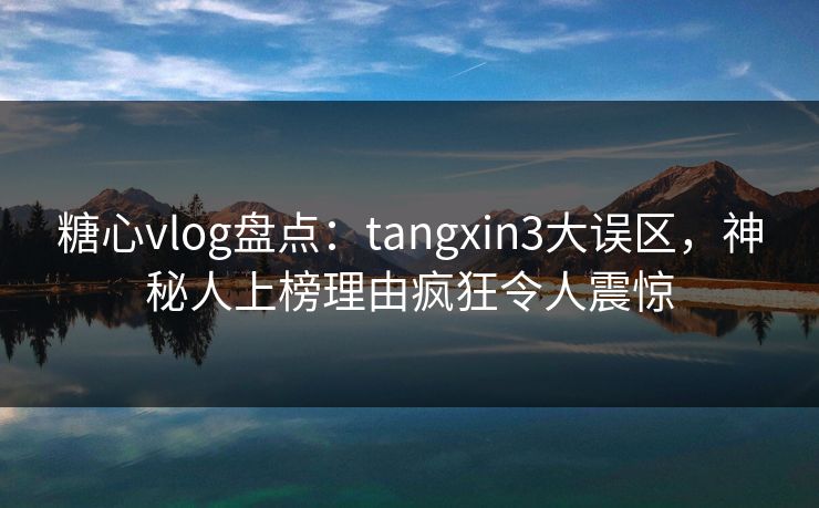 糖心vlog盘点:tangxin3大误区,神秘人上榜理由疯狂令人震惊 糖心vlog盘点:tangxin3大误区,神秘人上榜理由疯狂令人震惊