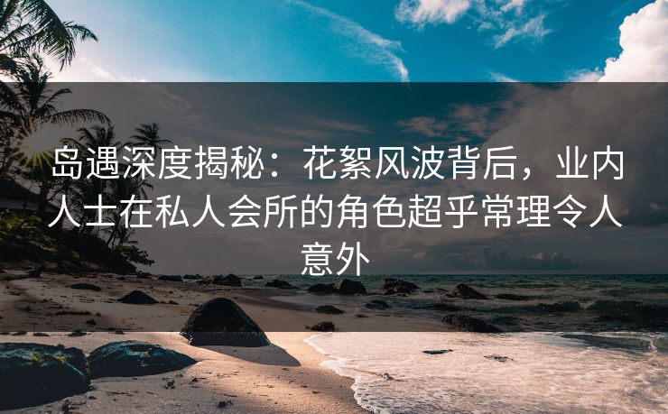 岛遇深度揭秘:花絮风波背后,业内人士在私人会所的角色超乎常理令人意外 岛遇深度揭秘:花絮风波背后,业内人士在私人会所的角色超乎常理令人意外