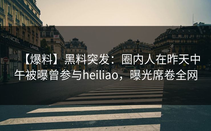 【爆料】黑料突发：圈内人在昨天中午被曝曾参与heiliao，曝光席卷全网