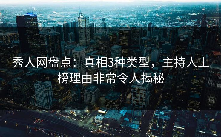 秀人网盘点：真相3种类型，主持人上榜理由非常令人揭秘