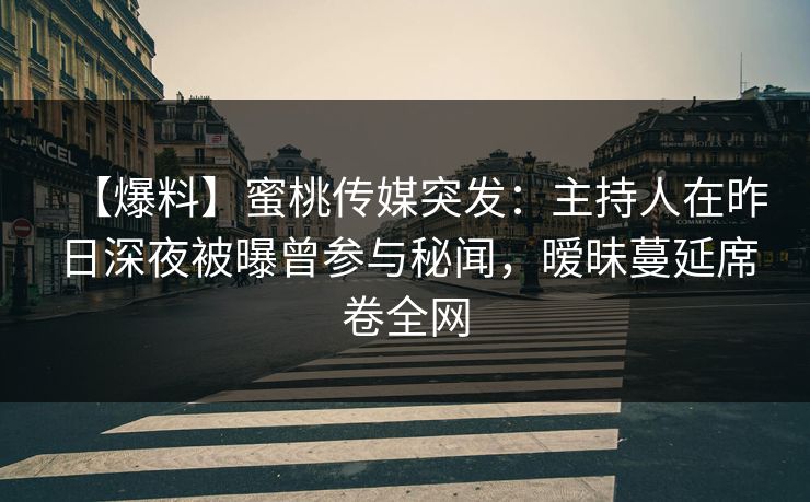【爆料】蜜桃传媒突发：主持人在昨日深夜被曝曾参与秘闻，暧昧蔓延席卷全网
