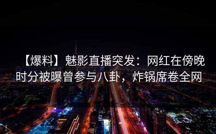 【爆料】魅影直播突发：网红在傍晚时分被曝曾参与八卦，炸锅席卷全网