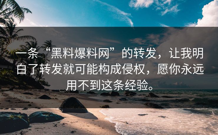 一条“黑料爆料网”的转发，让我明白了转发就可能构成侵权，愿你永远用不到这条经验。