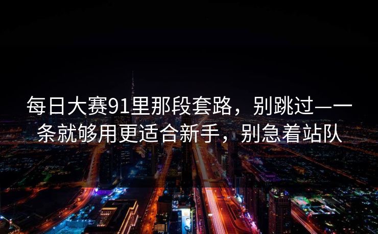 每日大赛91里那段套路，别跳过—一条就够用更适合新手，别急着站队