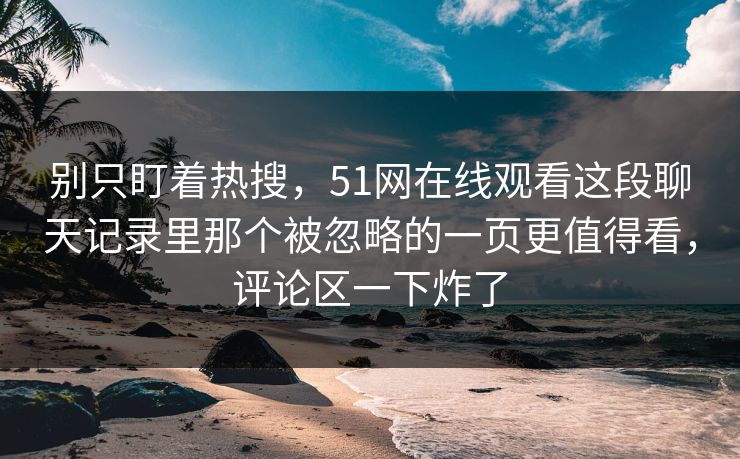 别只盯着热搜,51网在线观看这段聊天记录里那个被忽略的一页更值得看,评论区一下炸了 别只盯着热搜,51网在线观看这段聊天记录里那个被忽略的一页更值得看,评论区一下炸了