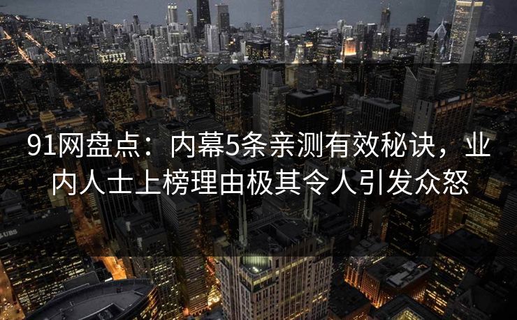 91网盘点:内幕5条亲测有效秘诀,业内人士上榜理由极其令人引发众怒 91网盘点:内幕5条亲测有效秘诀,业内人士上榜理由极其令人引发众怒