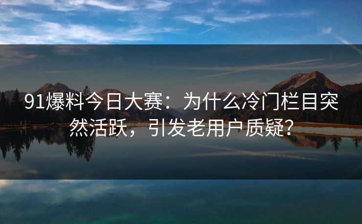 91爆料今日大赛：为什么冷门栏目突然活跃，引发老用户质疑？
