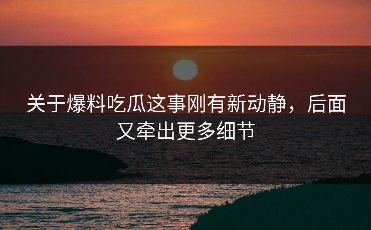 关于爆料吃瓜这事刚有新动静，后面又牵出更多细节